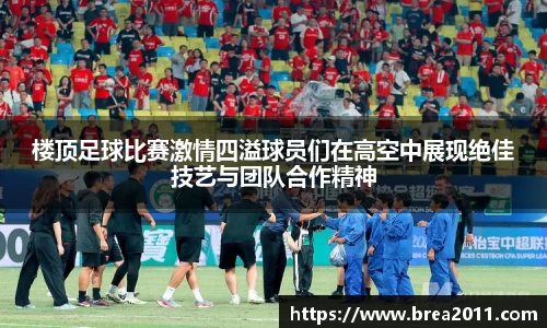 楼顶足球比赛激情四溢球员们在高空中展现绝佳技艺与团队合作精神