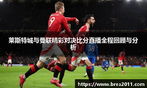 莱斯特城与曼联精彩对决比分直播全程回顾与分析