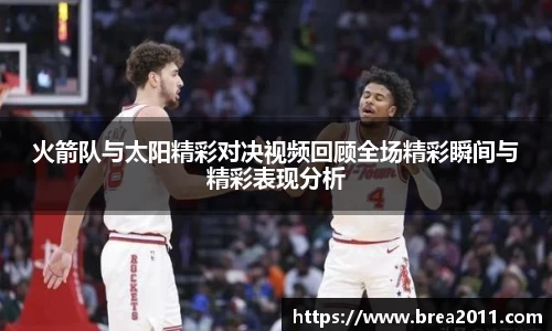 火箭队与太阳精彩对决视频回顾全场精彩瞬间与精彩表现分析