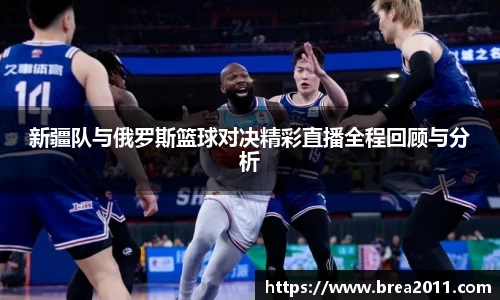新疆队与俄罗斯篮球对决精彩直播全程回顾与分析