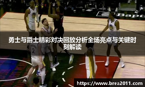 勇士与爵士精彩对决回放分析全场亮点与关键时刻解读