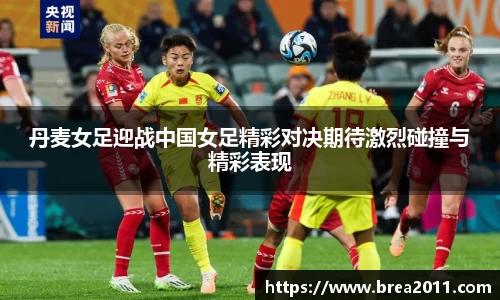 丹麦女足迎战中国女足精彩对决期待激烈碰撞与精彩表现