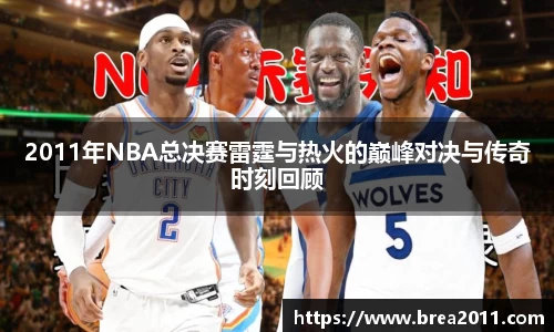 2011年NBA总决赛雷霆与热火的巅峰对决与传奇时刻回顾