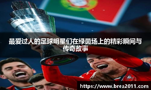 最爱过人的足球明星们在绿茵场上的精彩瞬间与传奇故事