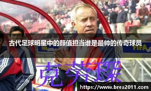古代足球明星中的颜值担当谁是最帅的传奇球员